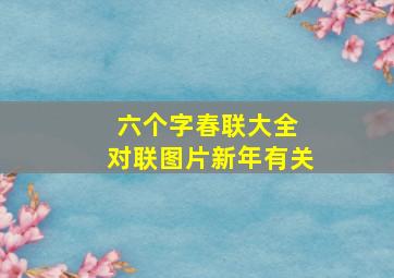 六个字春联大全 对联图片新年有关